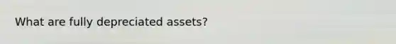 What are fully depreciated assets?