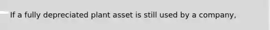 If a fully depreciated plant asset is still used by a company,