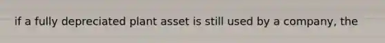 if a fully depreciated plant asset is still used by a company, the