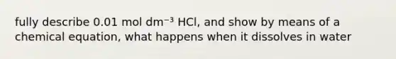 fully describe 0.01 mol dm⁻³ HCl, and show by means of a chemical equation, what happens when it dissolves in water