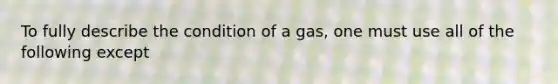 To fully describe the condition of a gas, one must use all of the following except