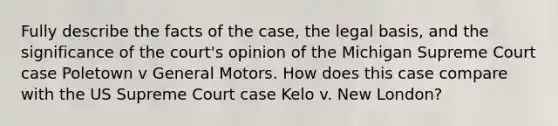 Fully describe the facts of the case, the legal basis, and the significance of the court's opinion of the Michigan Supreme Court case Poletown v General Motors. How does this case compare with the US Supreme Court case Kelo v. New London?