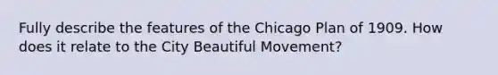 Fully describe the features of the Chicago Plan of 1909. How does it relate to the City Beautiful Movement?