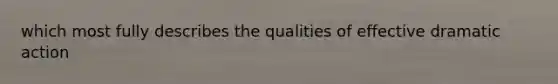 which most fully describes the qualities of effective dramatic action