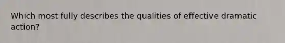 Which most fully describes the qualities of effective dramatic action?