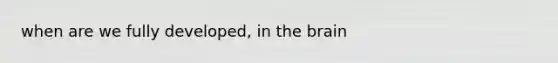 when are we fully developed, in <a href='https://www.questionai.com/knowledge/kLMtJeqKp6-the-brain' class='anchor-knowledge'>the brain</a>