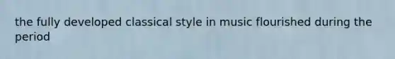 the fully developed classical style in music flourished during the period