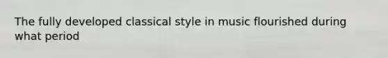 The fully developed classical style in music flourished during what period