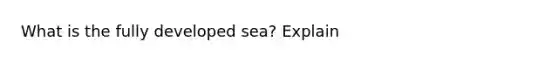 What is the fully developed sea? Explain