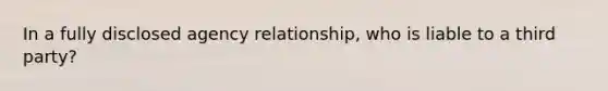 In a fully disclosed agency relationship, who is liable to a third party?