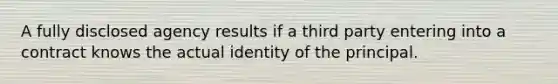 A fully disclosed agency results if a third party entering into a contract knows the actual identity of the principal.