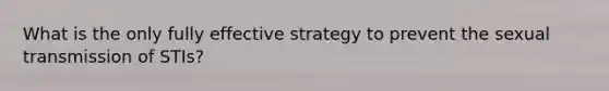 What is the only fully effective strategy to prevent the sexual transmission of STIs?