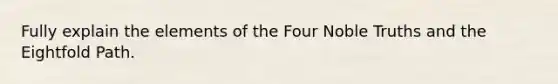 Fully explain the elements of the Four Noble Truths and the Eightfold Path.