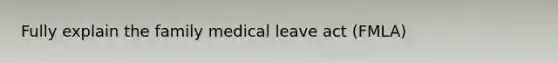 Fully explain the family medical leave act (FMLA)