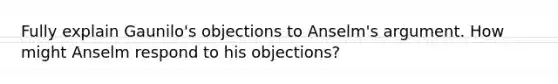 Fully explain Gaunilo's objections to Anselm's argument. How might Anselm respond to his objections?