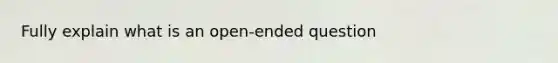 Fully explain what is an open-ended question