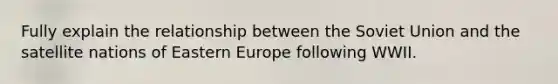 Fully explain the relationship between the Soviet Union and the satellite nations of Eastern Europe following WWII.