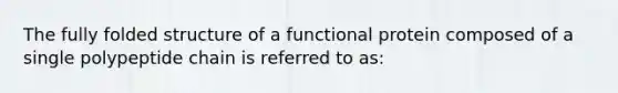 The fully folded structure of a functional protein composed of a single polypeptide chain is referred to as: