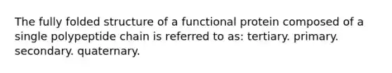 The fully folded structure of a functional protein composed of a single polypeptide chain is referred to as: tertiary. primary. secondary. quaternary.