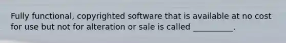 Fully functional, copyrighted software that is available at no cost for use but not for alteration or sale is called __________.