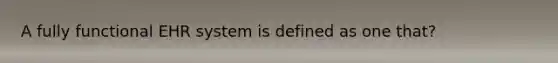 A fully functional EHR system is defined as one that?