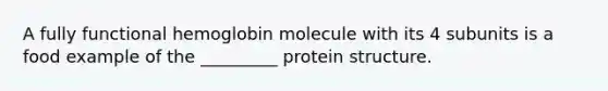 A fully functional hemoglobin molecule with its 4 subunits is a food example of the _________ protein structure.