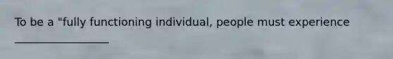 To be a "fully functioning individual, people must experience _________________