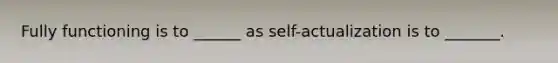 Fully functioning is to ______ as self-actualization is to _______.