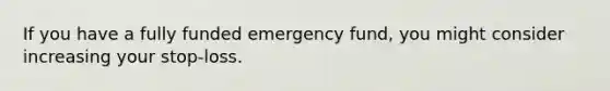 If you have a fully funded emergency fund, you might consider increasing your stop-loss.