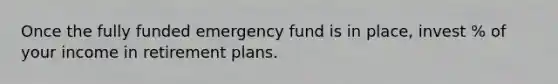 Once the fully funded emergency fund is in place, invest % of your income in retirement plans.