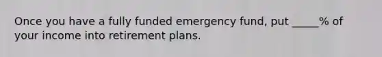 Once you have a fully funded emergency fund, put _____% of your income into retirement plans.