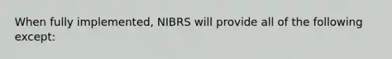 When fully implemented, NIBRS will provide all of the following except: