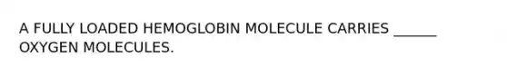 A FULLY LOADED HEMOGLOBIN MOLECULE CARRIES ______ OXYGEN MOLECULES.