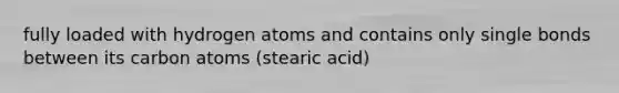 fully loaded with hydrogen atoms and contains only single bonds between its carbon atoms (stearic acid)