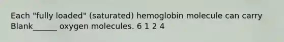 Each "fully loaded" (saturated) hemoglobin molecule can carry Blank______ oxygen molecules. 6 1 2 4