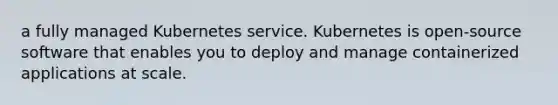 a fully managed Kubernetes service. Kubernetes is open-source software that enables you to deploy and manage containerized applications at scale.