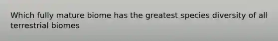 Which fully mature biome has the greatest species diversity of all terrestrial biomes