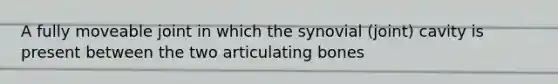 A fully moveable joint in which the synovial (joint) cavity is present between the two articulating bones