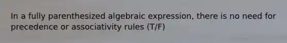 In a fully parenthesized algebraic expression, there is no need for precedence or associativity rules (T/F)