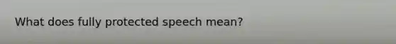 What does fully protected speech mean?