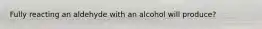 Fully reacting an aldehyde with an alcohol will produce?