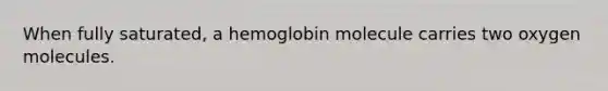 When fully saturated, a hemoglobin molecule carries two oxygen molecules.