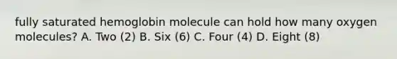 fully saturated hemoglobin molecule can hold how many oxygen molecules? A. Two (2) B. Six (6) C. Four (4) D. Eight (8)