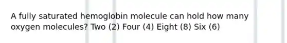 A fully saturated hemoglobin molecule can hold how many oxygen molecules? Two (2) Four (4) Eight (8) Six (6)