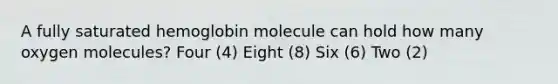 A fully saturated hemoglobin molecule can hold how many oxygen molecules? Four (4) Eight (8) Six (6) Two (2)