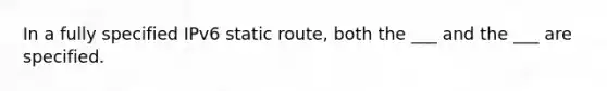 In a fully specified IPv6 static route, both the ___ and the ___ are specified.