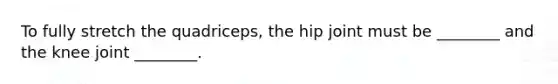 To fully stretch the quadriceps, the hip joint must be ________ and the knee joint ________.