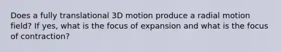 Does a fully translational 3D motion produce a radial motion field? If yes, what is the focus of expansion and what is the focus of contraction?