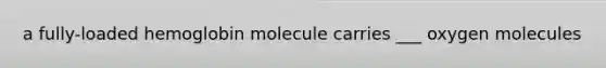 a fully-loaded hemoglobin molecule carries ___ oxygen molecules