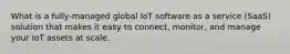 What is a fully-managed global IoT software as a service (SaaS) solution that makes it easy to connect, monitor, and manage your IoT assets at scale.